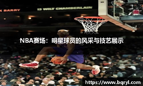 NBA赛场：明星球员的风采与技艺展示