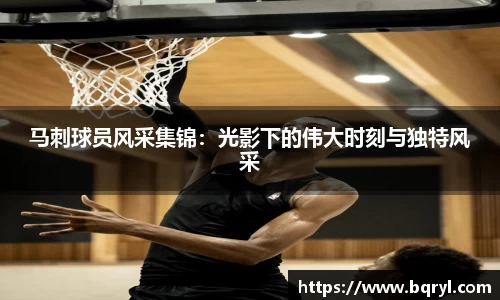 马刺球员风采集锦：光影下的伟大时刻与独特风采